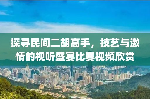 探尋民間二胡高手，技藝與激情的視聽盛宴比賽視頻欣賞