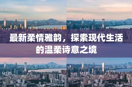 最新柔情雅韻，探索現(xiàn)代生活的溫柔詩意之境