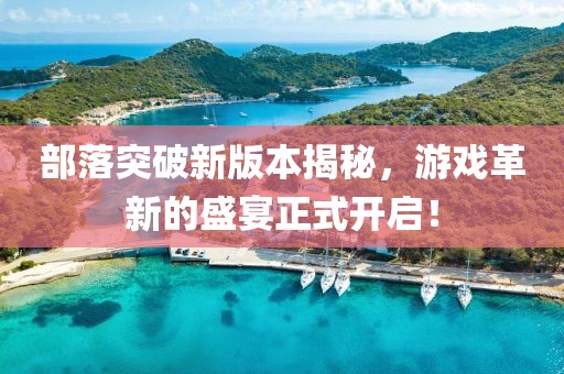 部落突破新版本揭秘，游戲革新的盛宴正式開啟！