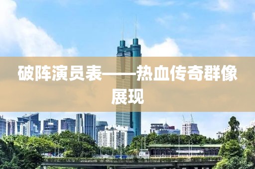 破陣演員表——熱血傳奇群像展現(xiàn)