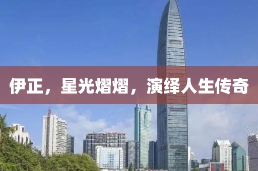 伊正，星光熠熠，演繹人生傳奇