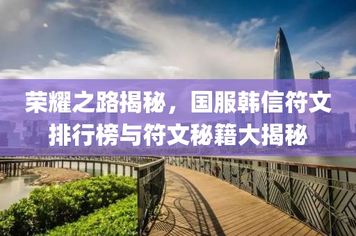 榮耀之路揭秘，國服韓信符文排行榜與符文秘籍大揭秘