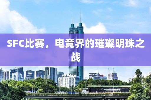 SFC比賽，電競界的璀璨明珠之戰(zhàn)