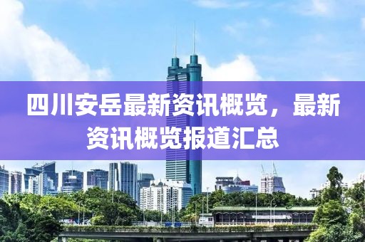 四川安岳最新資訊概覽，最新資訊概覽報(bào)道匯總