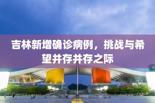 吉林新增確診病例，挑戰(zhàn)與希望并存并存之際