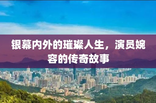 銀幕內(nèi)外的璀璨人生，演員婉容的傳奇故事
