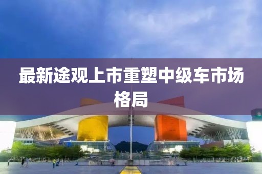 最新途觀上市重塑中級車市場格局