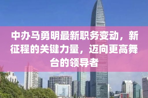 中辦馬勇明最新職務(wù)變動，新征程的關(guān)鍵力量，邁向更高舞臺的領(lǐng)導(dǎo)者