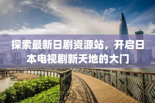 探索最新日劇資源站，開啟日本電視劇新天地的大門