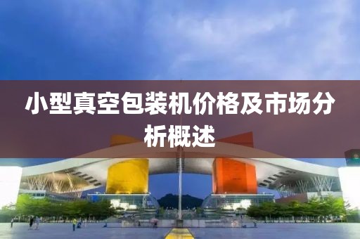 小型真空包裝機(jī)價(jià)格及市場分析概述
