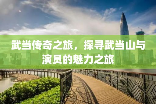 武當(dāng)傳奇之旅，探尋武當(dāng)山與演員的魅力之旅