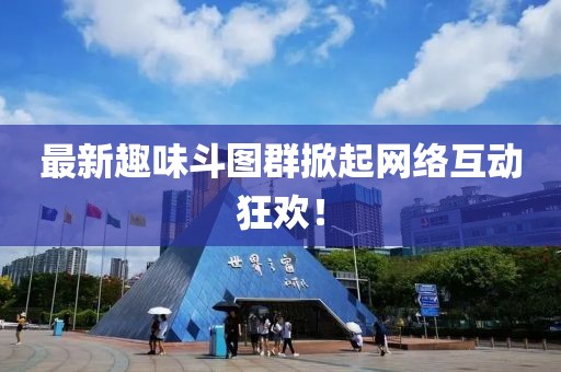 最新趣味斗圖群掀起網(wǎng)絡(luò)互動狂歡！