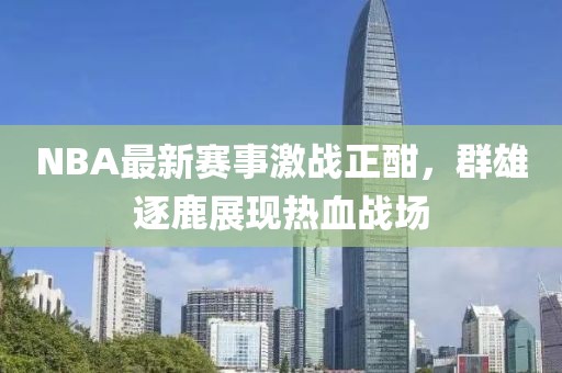NBA最新賽事激戰(zhàn)正酣，群雄逐鹿展現(xiàn)熱血戰(zhàn)場(chǎng)