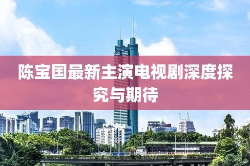 陳寶國最新主演電視劇深度探究與期待