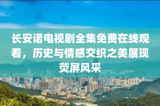 長安諾電視劇全集免費(fèi)在線觀看，歷史與情感交織之美展現(xiàn)熒屏風(fēng)采