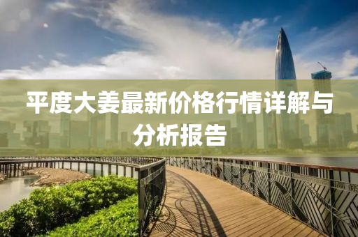 平度大姜最新價(jià)格行情詳解與分析報(bào)告