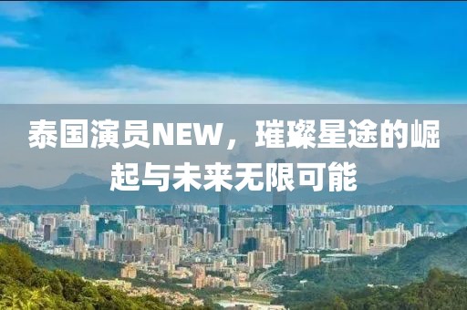 泰國(guó)演員NEW，璀璨星途的崛起與未來(lái)無(wú)限可能