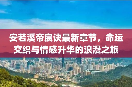 安若溪帝宸訣最新章節(jié)，命運交織與情感升華的浪漫之旅
