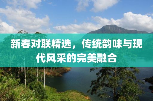新春對(duì)聯(lián)精選，傳統(tǒng)韻味與現(xiàn)代風(fēng)采的完美融合