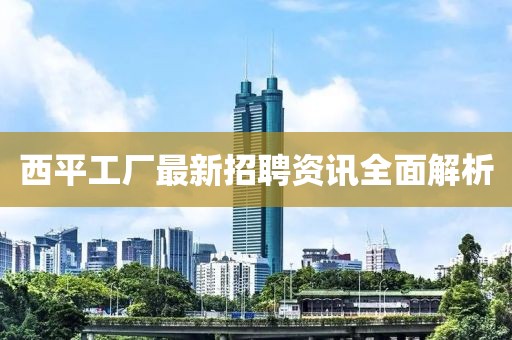 西平工廠最新招聘資訊全面解析