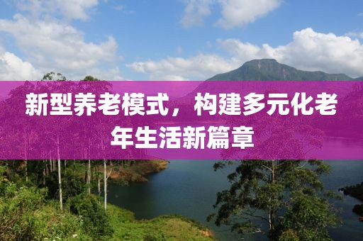 新型養(yǎng)老模式，構(gòu)建多元化老年生活新篇章