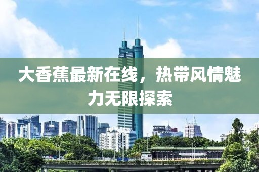 大香蕉最新在線，熱帶風(fēng)情魅力無限探索