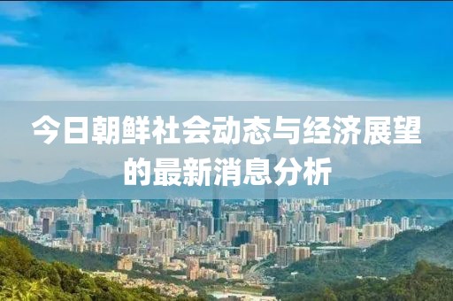 今日朝鮮社會動(dòng)態(tài)與經(jīng)濟(jì)展望的最新消息分析
