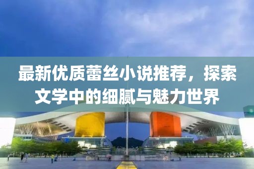 最新優(yōu)質(zhì)蕾絲小說(shuō)推薦，探索文學(xué)中的細(xì)膩與魅力世界