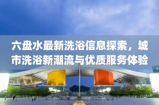 六盤水最新洗浴信息探索，城市洗浴新潮流與優(yōu)質(zhì)服務(wù)體驗(yàn)