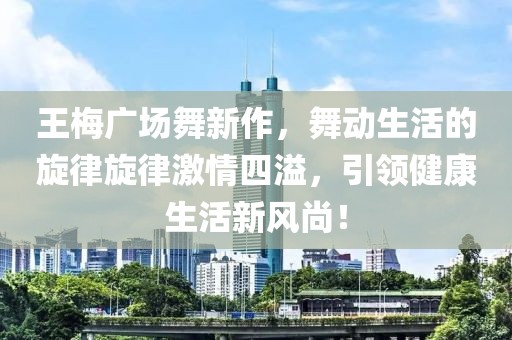 王梅廣場(chǎng)舞新作，舞動(dòng)生活的旋律旋律激情四溢，引領(lǐng)健康生活新風(fēng)尚！
