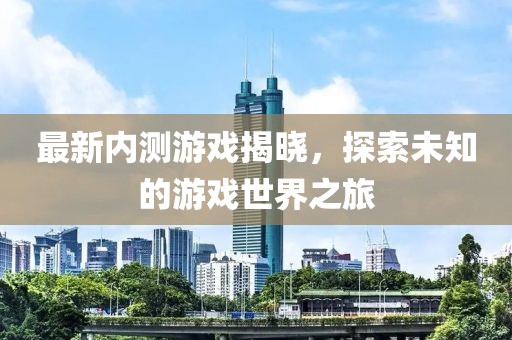 最新內測游戲揭曉，探索未知的游戲世界之旅
