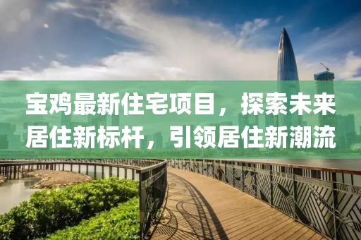 寶雞最新住宅項(xiàng)目，探索未來(lái)居住新標(biāo)桿，引領(lǐng)居住新潮流