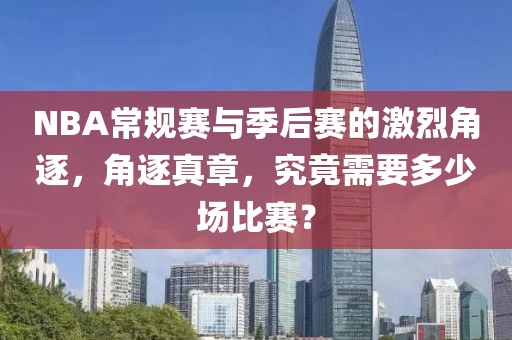 NBA常規(guī)賽與季后賽的激烈角逐，角逐真章，究竟需要多少場(chǎng)比賽？
