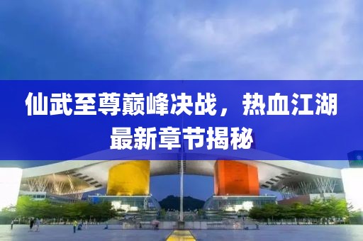 仙武至尊巔峰決戰(zhàn)，熱血江湖最新章節(jié)揭秘