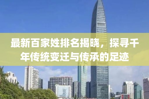 最新百家姓排名揭曉，探尋千年傳統變遷與傳承的足跡