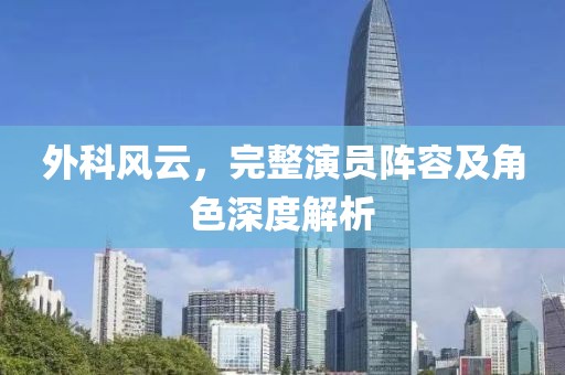 外科風(fēng)云，完整演員陣容及角色深度解析