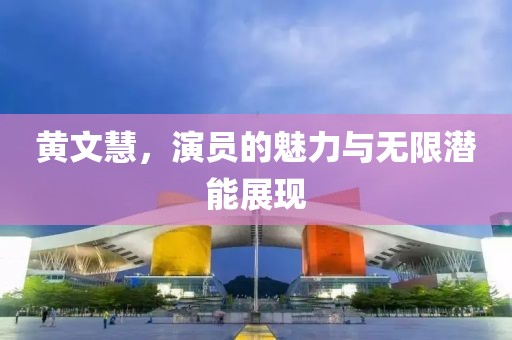 黃文慧，演員的魅力與無限潛能展現