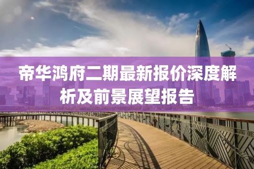 帝華鴻府二期最新報(bào)價深度解析及前景展望報(bào)告