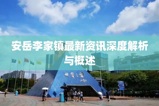 安岳李家鎮(zhèn)最新資訊深度解析與概述