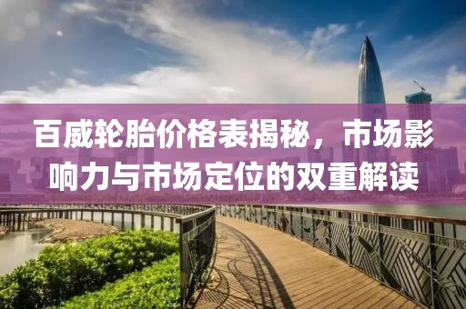百威輪胎價(jià)格表揭秘，市場(chǎng)影響力與市場(chǎng)定位的雙重解讀