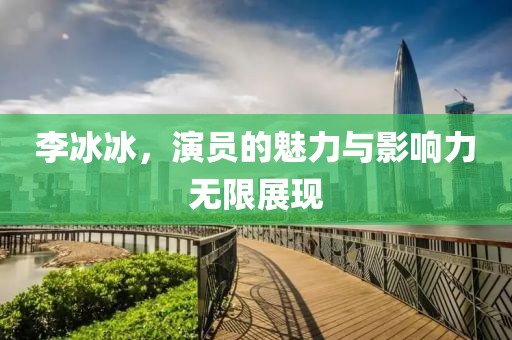 李冰冰，演員的魅力與影響力無限展現(xiàn)