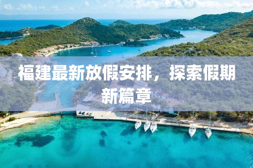 福建最新放假安排，探索假期新篇章
