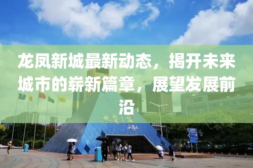 龍鳳新城最新動態(tài)，揭開未來城市的嶄新篇章，展望發(fā)展前沿