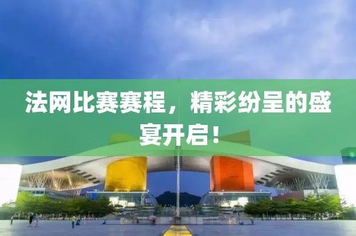 法網(wǎng)比賽賽程，精彩紛呈的盛宴開啟！