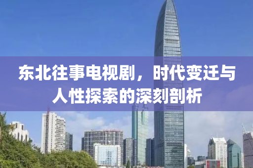 東北往事電視劇，時(shí)代變遷與人性探索的深刻剖析