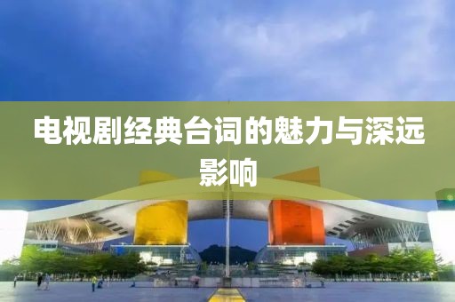 電視劇經(jīng)典臺(tái)詞的魅力與深遠(yuǎn)影響