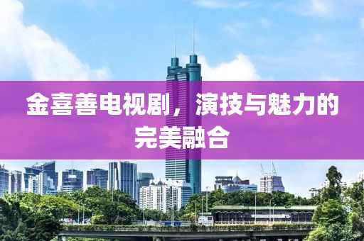 金喜善電視劇，演技與魅力的完美融合