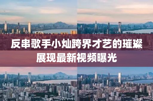 反串歌手小燦跨界才藝的璀璨展現(xiàn)最新視頻曝光