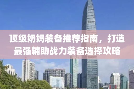 頂級奶媽裝備推薦指南，打造最強輔助戰(zhàn)力裝備選擇攻略