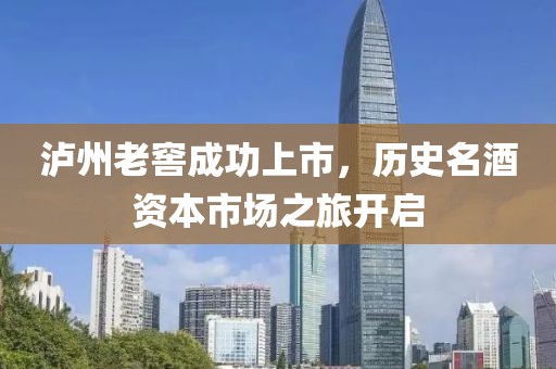 瀘州老窖成功上市，歷史名酒資本市場(chǎng)之旅開(kāi)啟
